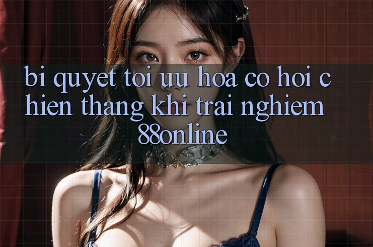 Bí Quyết Tối Ưu Hóa Cơ Hội Chiến Thắng Khi Trải Nghiệm 88online