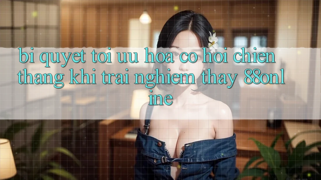 Bí Quyết Tối Ưu Hóa Cơ Hội Chiến Thắng Khi Trải nghiệm thấy 88online