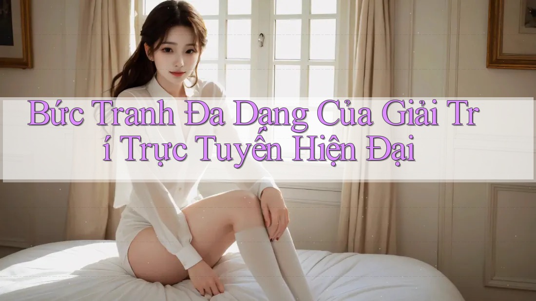 Bức Tranh Đa Dạng Của Giải Trí Trực Tuyến Hiện Đại Bức Tranh Đa Dạng Của Giải Trí Trực Tuyến Hiện Đại