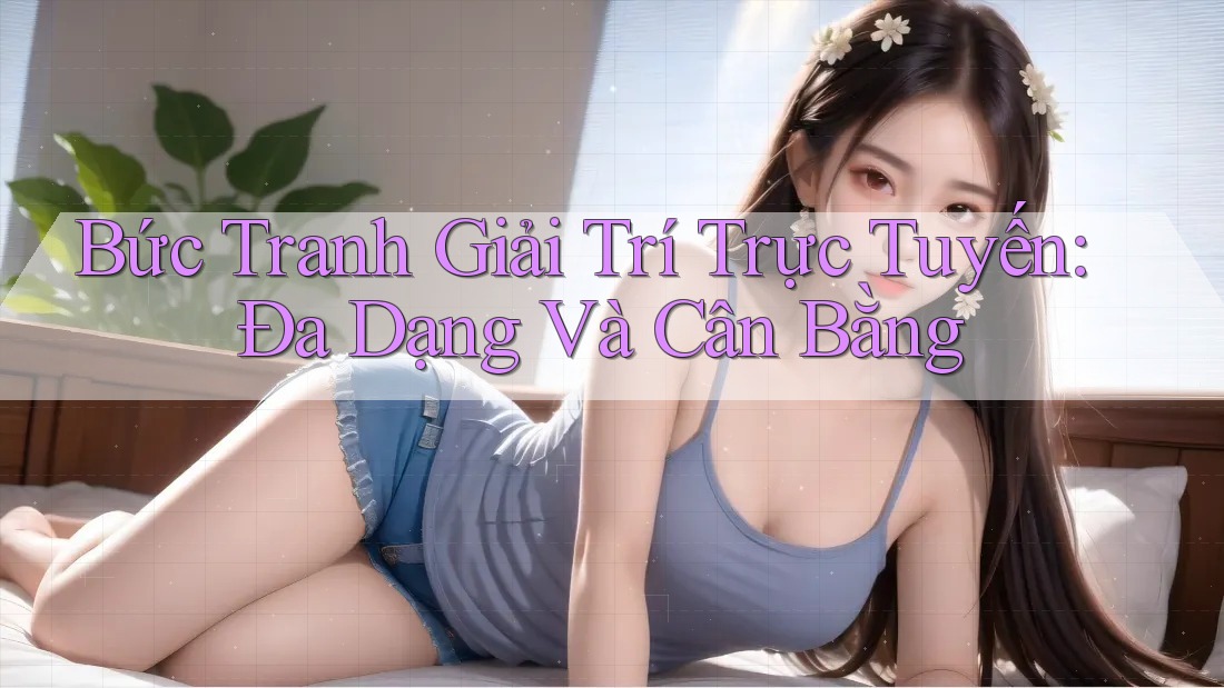 Bức Tranh Giải Trí Trực Tuyến: Đa Dạng và Cân Bằng