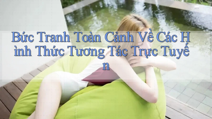 Bức Tranh Toàn Cảnh Về Các Hình Thức Tương Tác Trực Tuyến