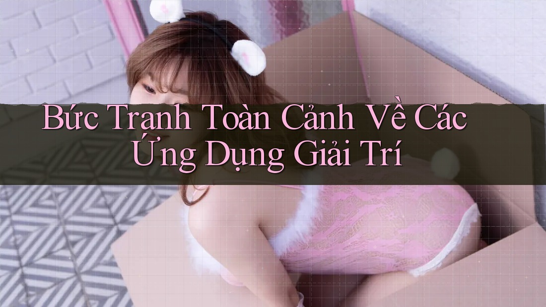 Bức Tranh Toàn Cảnh Về Các Ứng Dụng Giải Trí