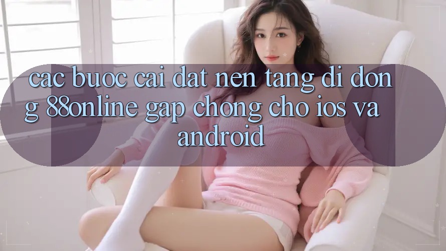 Các bước Cài đặt Nền tảng di động 88online Gấp Chóng Cho iOS và Android