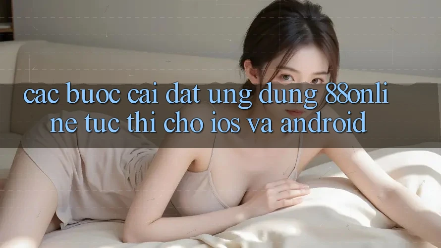 Các bước Cài đặt Ứng dụng 88online Tức thì Cho iOS và Android