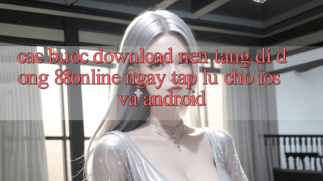 Các bước Download Nền tảng di động 88online Ngay tắp lự Cho iOS và Android