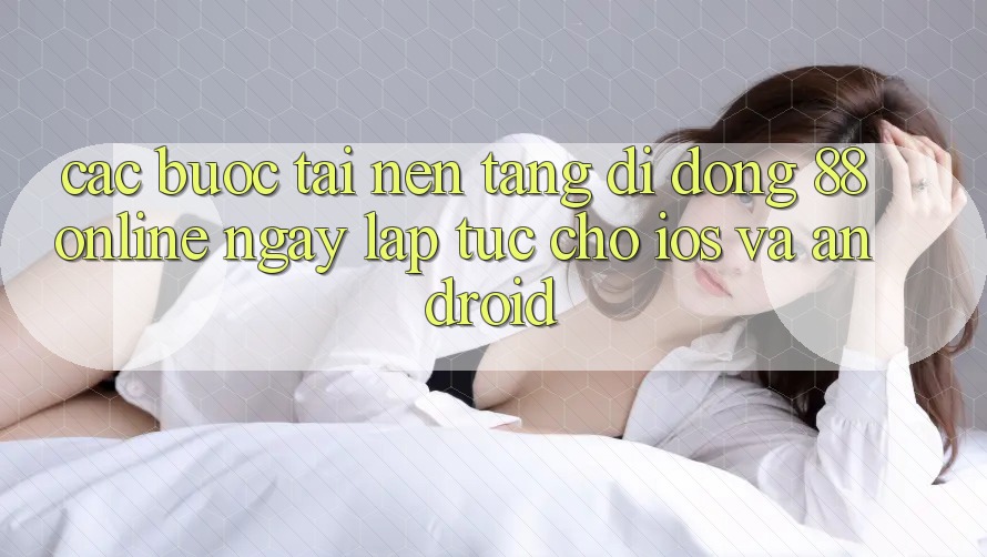 Các bước Tải Nền tảng di động 88online Ngay lập tức Cho iOS và Android
