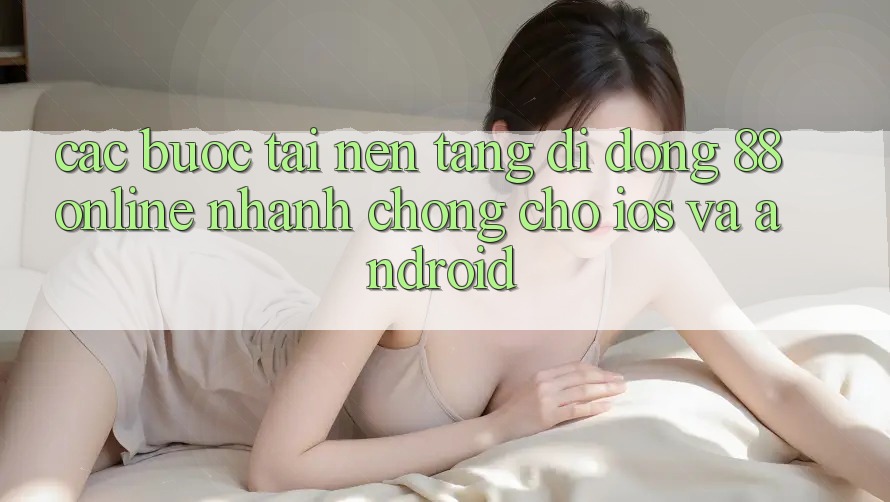 Các bước Tải Nền tảng di động 88online Nhanh chóng Cho iOS và Android Các bước Tải Nền tảng di động 88online Nhanh chóng Cho iOS và Android