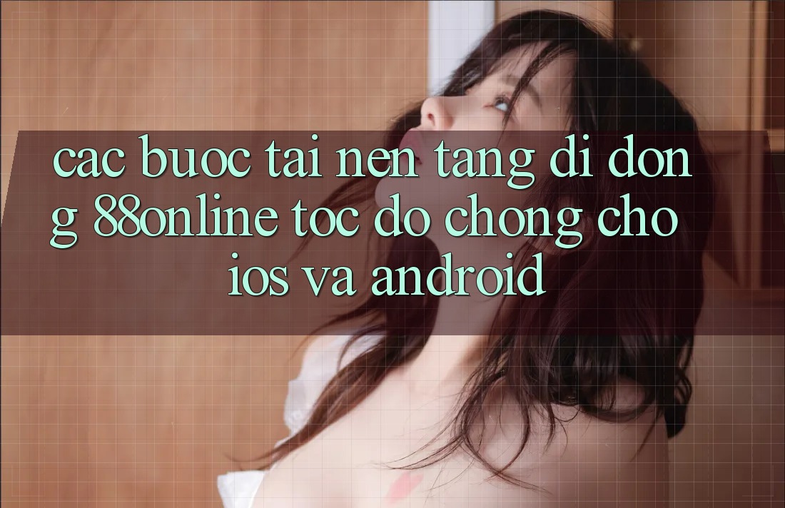 Các bước Tải Nền tảng di động 88online Tốc độ Chóng Cho iOS và Android