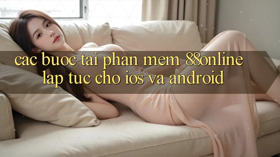 Các bước Tải Phần mềm 88online Lập tức Cho iOS và Android Các bước Tải Phần mềm 88online Lập tức Cho iOS và Android