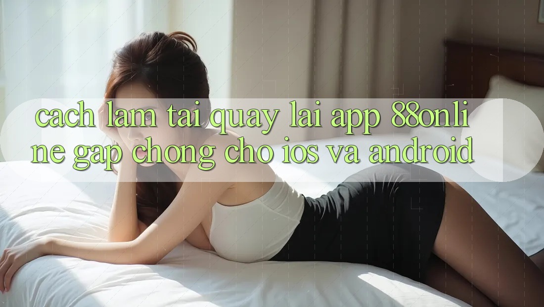 Cách làm Tải quay lại App 88online Gấp Chóng Cho iOS và Android Cách làm Tải quay lại App 88online Gấp Chóng Cho iOS và Android