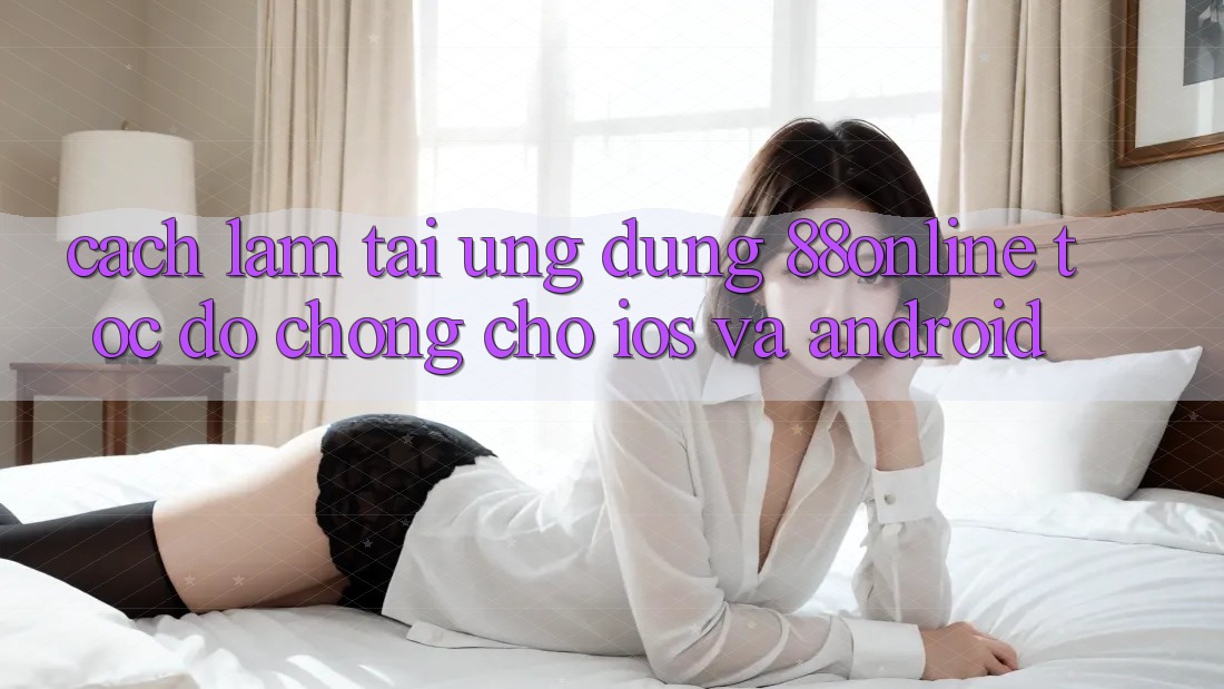Cách làm Tải Ứng dụng 88online Tốc độ Chóng Cho iOS và Android Cách làm Tải Ứng dụng 88online Tốc độ Chóng Cho iOS và Android