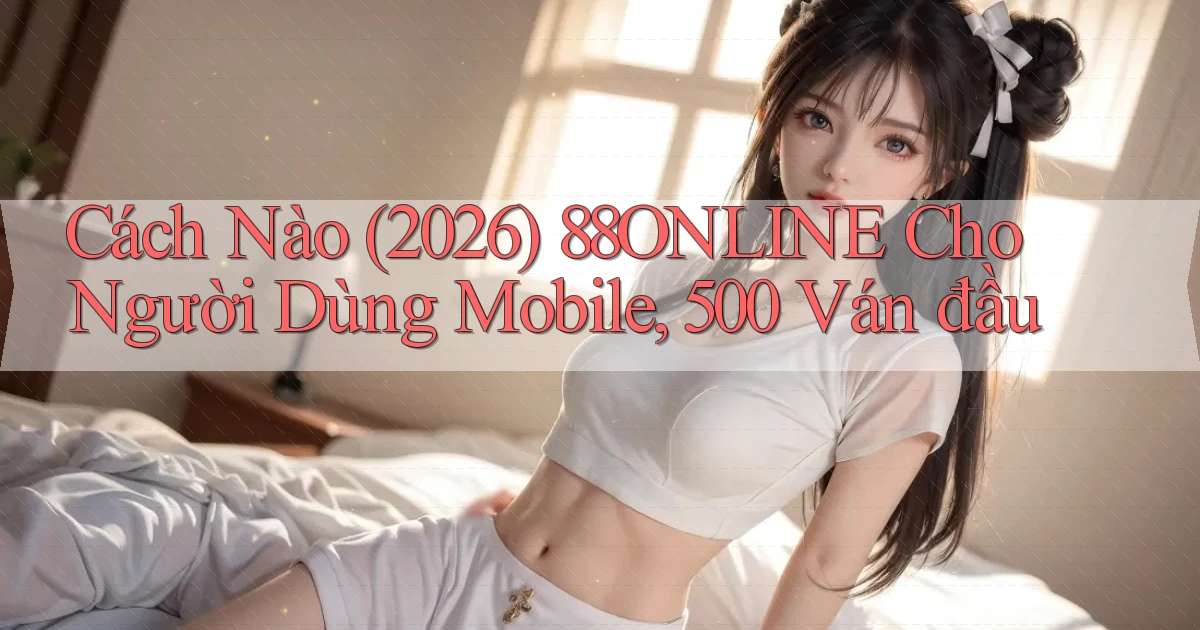 Cách nào (2026) 88online cho người dùng mobile, 500 ván đầu