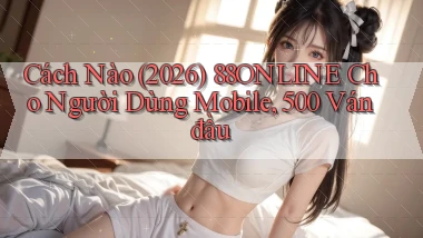 Cách nào (2026) 88online cho người dùng mobile, 500 ván đầu