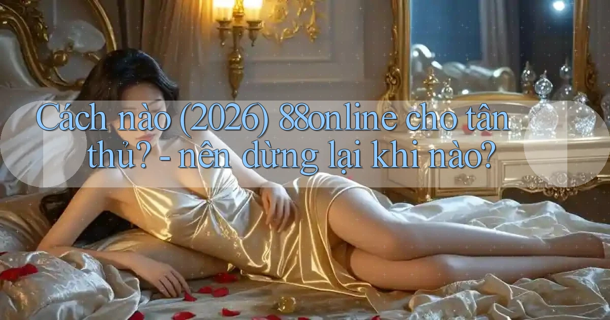 Cách nào (2026) 88online cho tân thủ   nên dừng lại khi nào