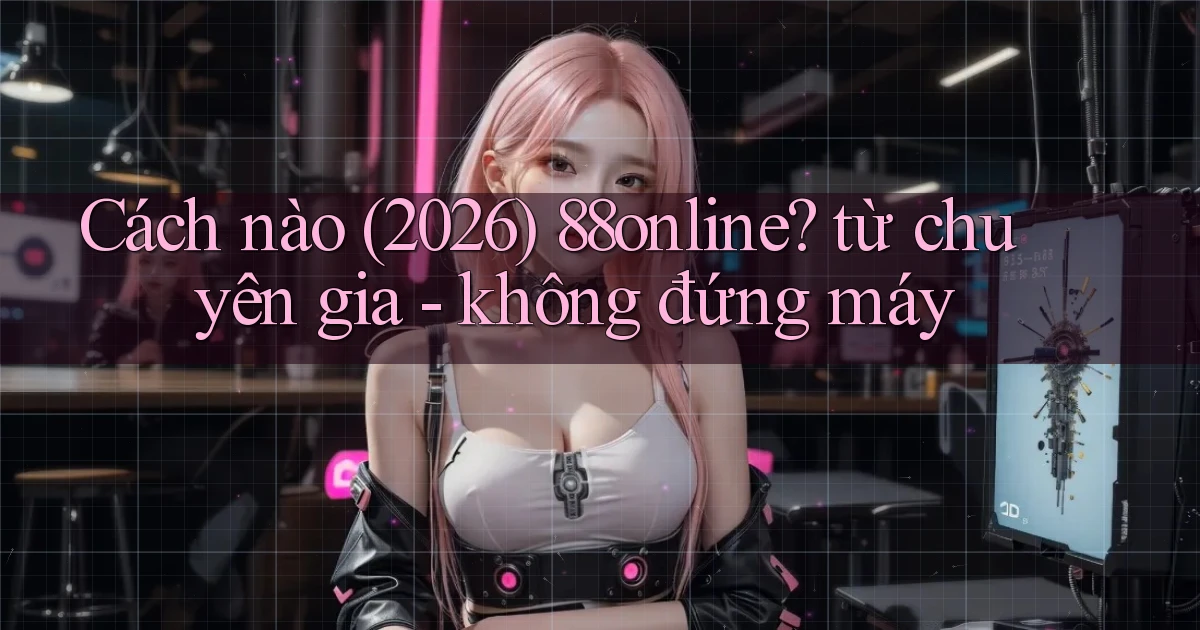 Cách nào (2026) 88online từ chuyên gia   không đứng máy