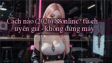 Cách nào (2026) 88online từ chuyên gia   không đứng máy