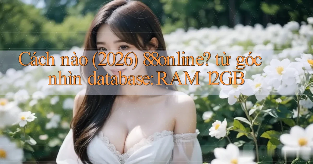 Cách nào (2026) 88online từ góc nhìn database RAM 12GB