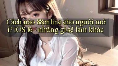 Cách nào 88online cho người mới iOS 16   những gì sẽ làm khác