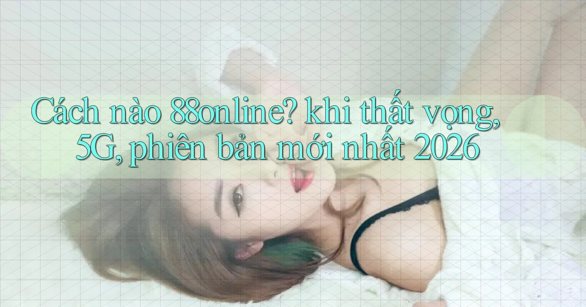 Cách nào 88online khi thất vọng, 5G, phiên bản mới nhất 2026