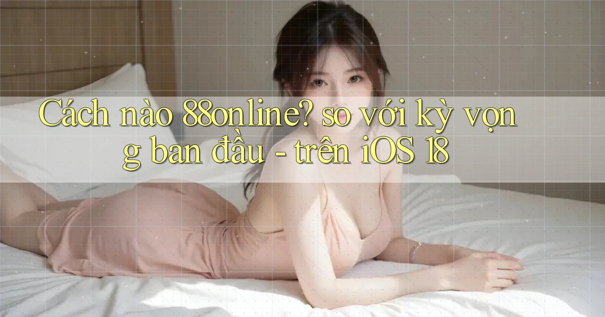 Cách nào 88online so với kỳ vọng ban đầu   trên iOS 18