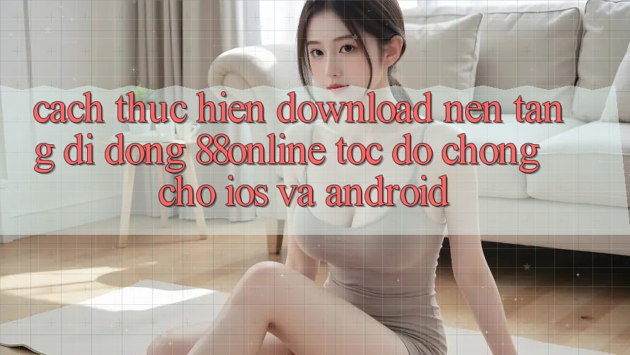 Cách thực hiện Download Nền tảng di động 88online Tốc độ Chóng Cho iOS và Android