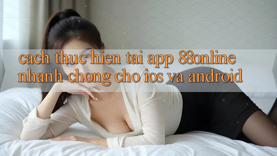 Cách thực hiện Tải App 88online Nhanh Chóng Cho iOS và Android
