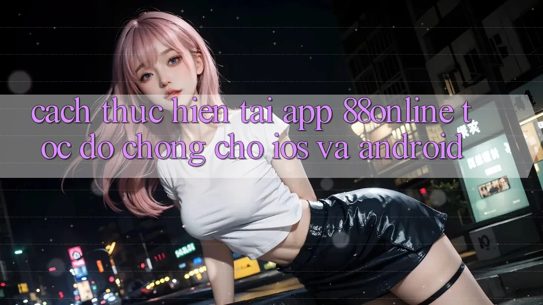 Cách thực hiện Tải App 88online Tốc độ Chóng Cho iOS và Android Cách thực hiện Tải App 88online Tốc độ Chóng Cho iOS và Android