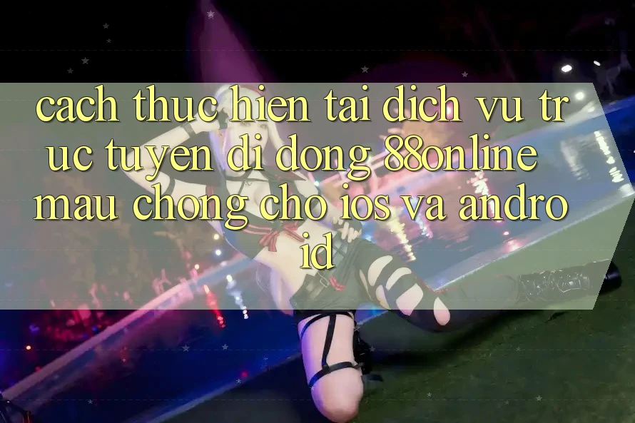 Cách thực hiện Tải Dịch vụ trực tuyến di động 88online Mau Chóng Cho iOS và Android