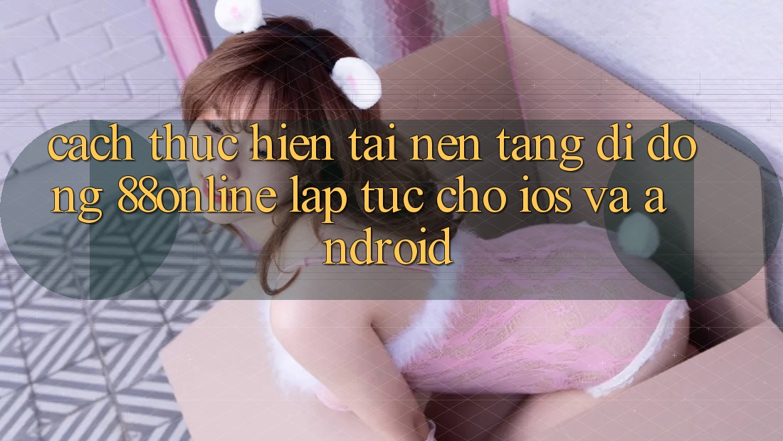 Cách thực hiện Tải Nền tảng di động 88online Lập tức Cho iOS và Android Cách thực hiện Tải Nền tảng di động 88online Lập tức Cho iOS và Android