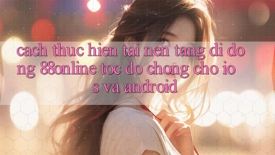 Cách thực hiện Tải Nền tảng di động 88online Tốc độ Chóng Cho iOS và Android