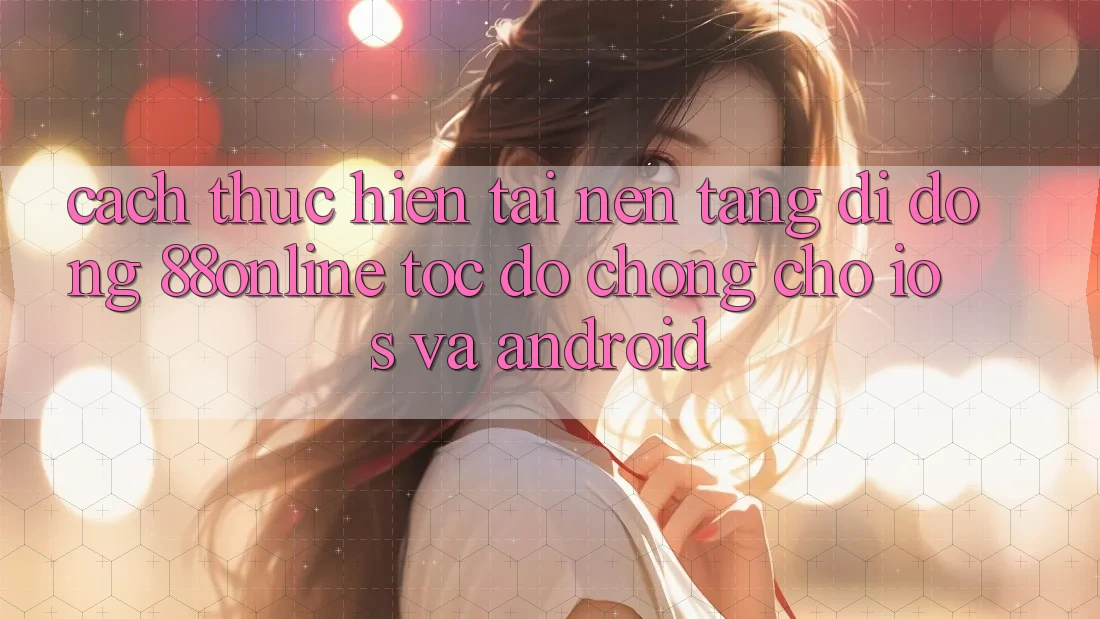 Cách thực hiện Tải Nền tảng di động 88online Tốc độ Chóng Cho iOS và Android Cách thực hiện Tải Nền tảng di động 88online Tốc độ Chóng Cho iOS và Android