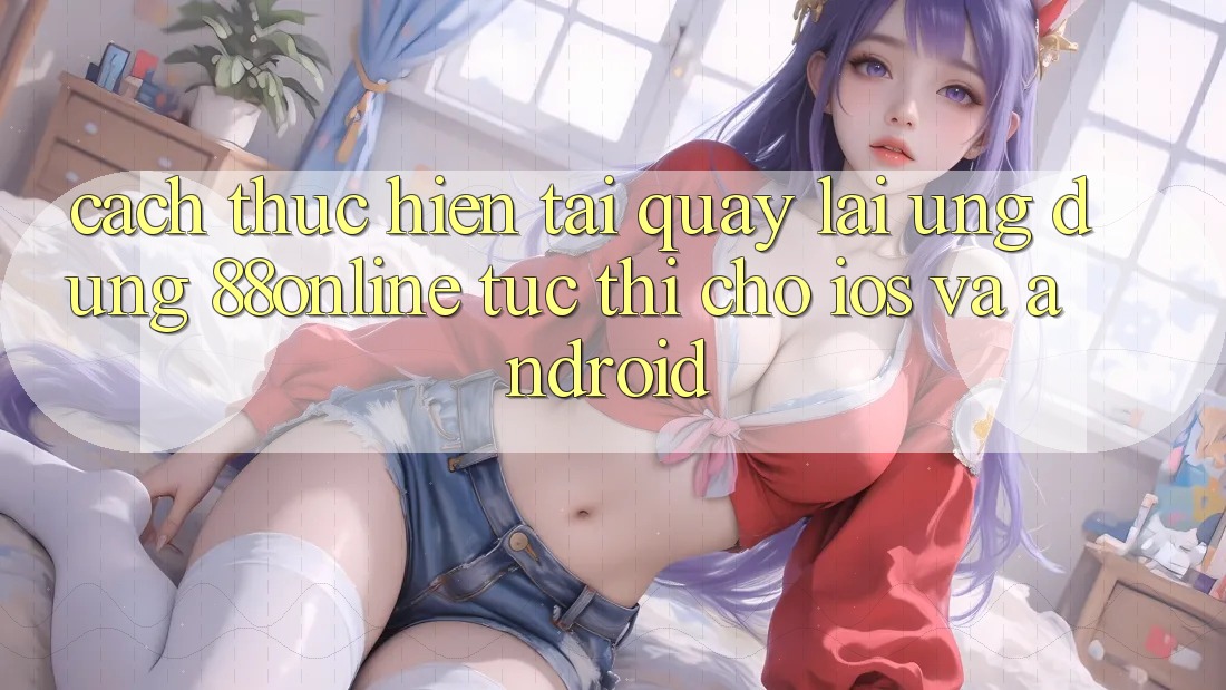 Cách thực hiện Tải quay lại Ứng dụng 88online Tức thì Cho iOS và Android