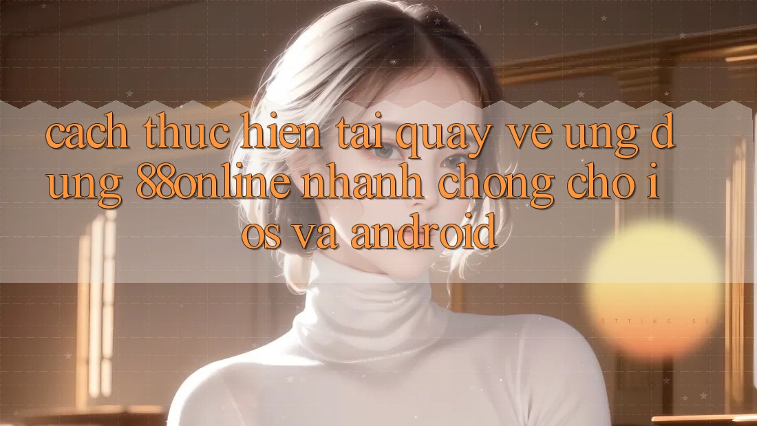 Cách thực hiện Tải quay về Ứng dụng 88online Nhanh chóng Cho iOS và Android