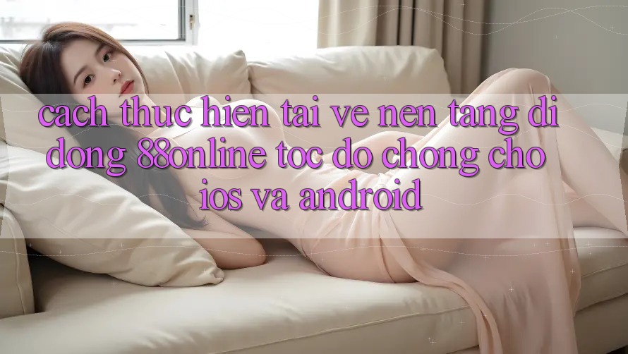Cách thực hiện Tải về Nền tảng di động 88online Tốc độ Chóng Cho iOS và Android