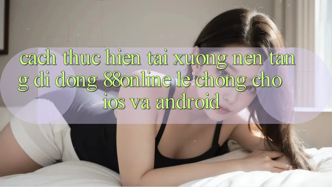 Cách thực hiện Tải xuống Nền tảng di động 88online Lẹ Chóng Cho iOS và Android