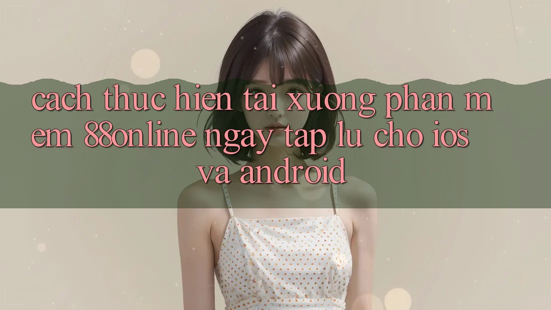 Cách thực hiện Tải xuống Phần mềm 88online Ngay tắp lự Cho iOS và Android