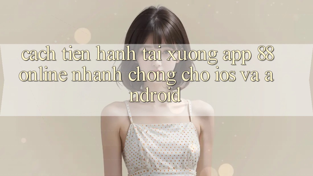 Cách tiến hành Tải xuống App 88online Nhanh Chóng Cho iOS và Android