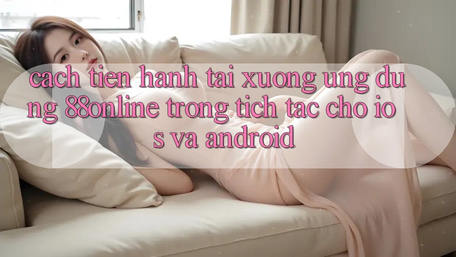 Cách tiến hành Tải xuống Ứng dụng 88online Trong tích tắc Cho iOS và Android