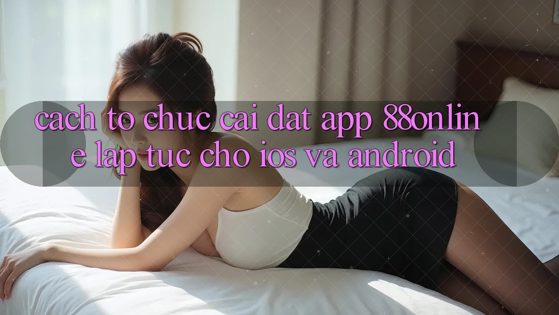 Cách tổ chức Cài đặt App 88online Lập tức Cho iOS và Android