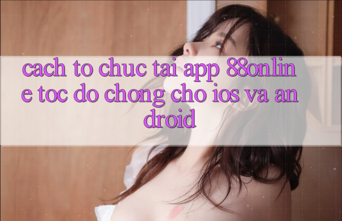 Cách tổ chức Tải App 88online Tốc độ Chóng Cho iOS và Android