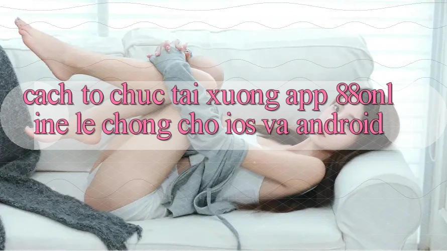 Cách tổ chức Tải xuống App 88online Lẹ Chóng Cho iOS và Android