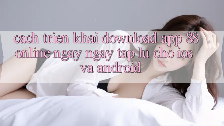 Cách triển khai Download App 88online Ngay ngay tắp lự Cho iOS và Android