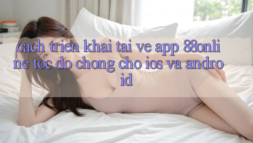 Cách triển khai Tải về App 88online Tốc độ Chóng Cho iOS và Android Cách triển khai Tải về App 88online Tốc độ Chóng Cho iOS và Android