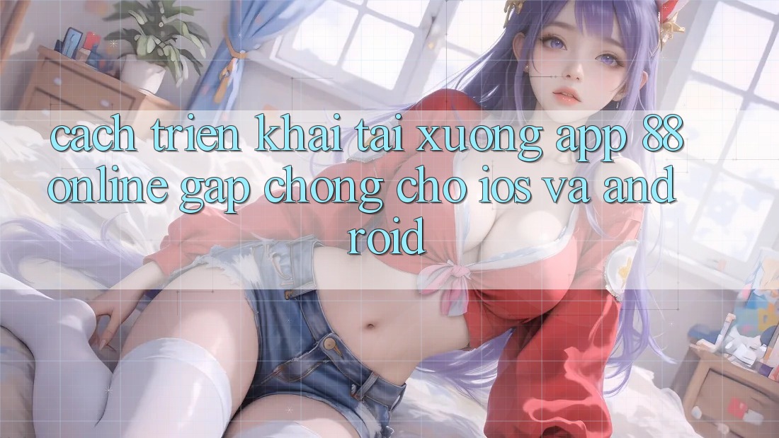 Cách triển khai Tải xuống App 88online Gấp Chóng Cho iOS và Android