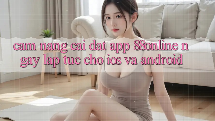 Cẩm nang Cài đặt App 88online Ngay lập tức Cho iOS và Android