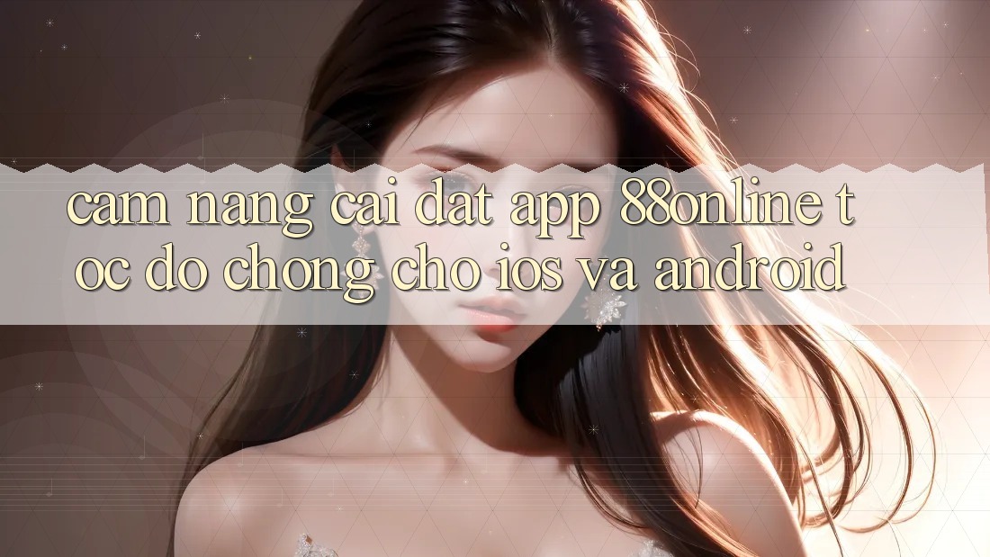Cẩm nang Cài đặt App 88online Tốc độ chóng Cho iOS và Android