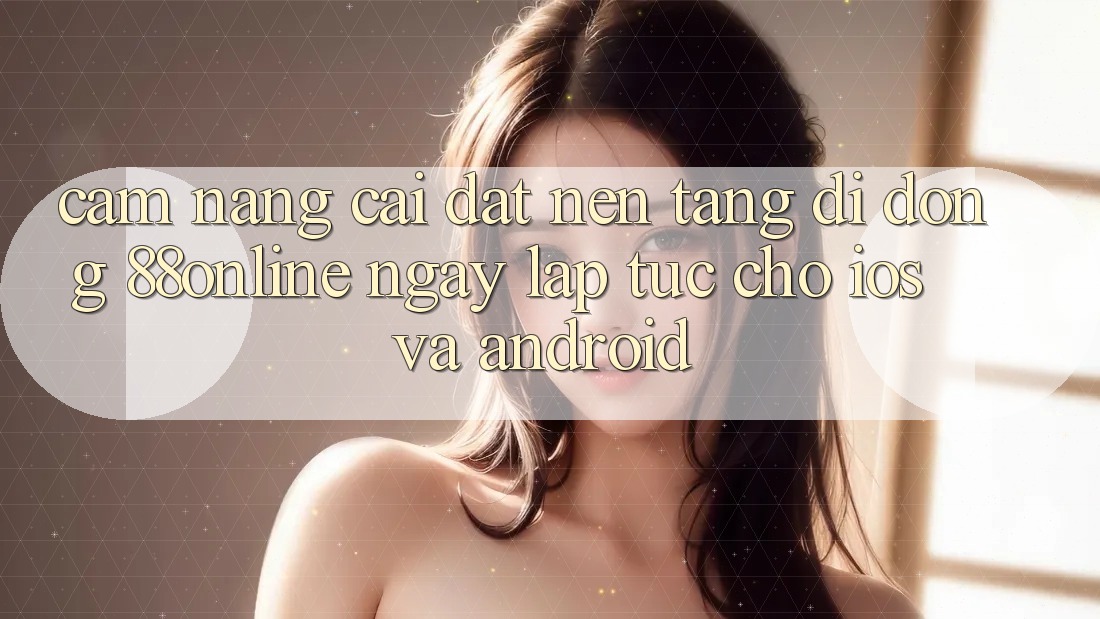 Cẩm nang Cài đặt Nền tảng di động 88online Ngay lập tức Cho iOS và Android