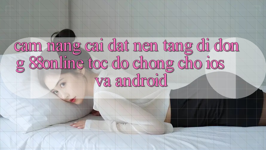 Cẩm nang Cài đặt Nền tảng di động 88online Tốc độ Chóng Cho iOS và Android