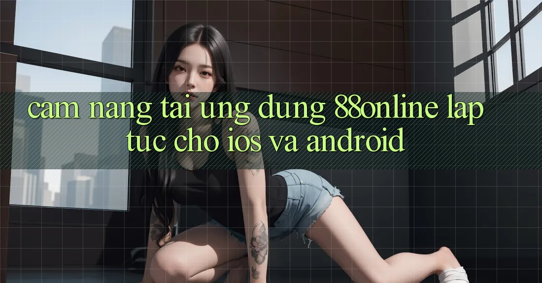 Cẩm nang Tải Ứng dụng 88online Lập tức Cho iOS và Android