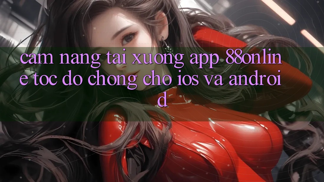 Cẩm nang Tải xuống App 88online Tốc độ Chóng Cho iOS và Android Cẩm nang Tải xuống App 88online Tốc độ Chóng Cho iOS và Android